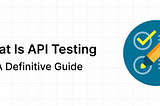 What Is API Testing — A Definitive Guide