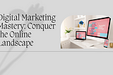 Digital Marketing Mastery: A Comprehensive Guide to Conquering the Online Landscape