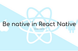 Be native in React Native