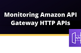Why and how to monitor Amazon API Gateway HTTP APIs