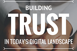 Building Trust in Today’s Digital Landscape