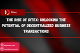 TITLE: THE RISE OF DITEX: UNLOCKING THE POTENTIAL OF DECENTRALIZED BUSINESS TRANSACTIONS