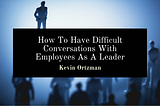 How To Have Difficult Conversations With Employees As A Leader