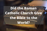Is it true that the Roman Catholic Church under the Pope gave the Bible to the world — Part 2