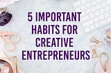 5 IMPORTANT HABITS FOR CREATIVE ENTREPRENEURS
