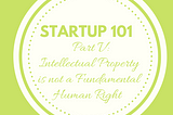 Startup 101 Part Five: Intellectual Property Is Not A Fundamental Human Right