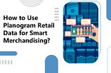 How to Use Planogram Retail Data for Smart Merchandising?