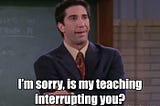 Meme: I’m sorry, is my teaching interrupting you?