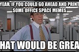 A meme including a still shot from the movie Office Space, with a bad manager standing at the edge of someone’s cube, holding a coffee cup. The caption on the meme says “Yeah, if you could go ahead and print some office space memes, that would be great.”