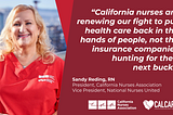 “California nurses are renewing our fight to put health care back in the hands of people, not the insurance companies hunting for their next buck.” California Nurses Association President Sandy Reding, RN, photo of Sandy Reding smiling in red scrubs