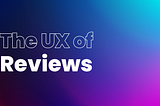 The UX of Reviews and Feedback