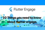 10 Things You Need To Know About Flutter Engage 2021.