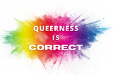 Queerness is CORRECT.