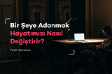 Bir Şeye Adanmak Hayatımızı Nasıl Değiştirir?