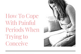 How to Cope with Painful Periods When Trying to Conceive.