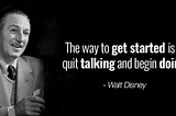 Quotation from Walt Disney that says, “The way to get started is by quit talking and begin doing”.