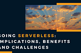 Going Serverless: Implications, Benefits and Challenges