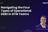 Navigating the Four Types of Operational Debt in GTM Teams