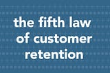 The Fifth Law of Customer Retention — Improving Customer Retention is a Bi-Product of Fixing the…