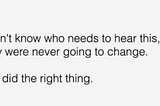 Quote: I don’t know who needs to hear this, but they were never going to change. You did the right thing.