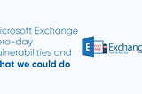 Microsoft Exchange zero-day vulnerabilities and we we could do