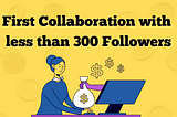 How I Landed My First Collaboration on Medium with Less than 300 Followers