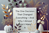 The One Decision That Changed Everything — And Why I Almost Didn’t Make It