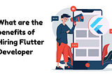 What are the benefits of Hiring Flutter Developer