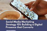 Social Media Marketing Strategy 101: Building a Digital Presence that Converts