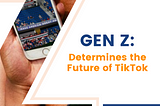 Gen Z Determines the Future of TikTok