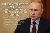 The Calm Strategist: How Putin’s Calculated Moves Shape the Ukraine Conflict