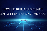 HOW TO BUILD CUSTOMER LOYALTY IN THE DIGITAL ERA?