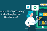 What Are The Top Trends of Android Application Development?