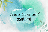 Transitions and Rebirth