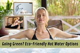 Going Green? Eco-Friendly Hot Water Options