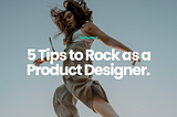 5 Tips to Rock as a Product Designer