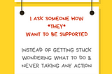 A graphic with a yellow background with a white rectangular sign reading Ally Action. Hanging off of it is another sign reading I ask someone how *they* want to be supported, instead of getting stuck wondering what to do & never taking any action. Along the bottom is text reading @betterallies and betterallies.com.