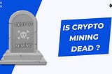 Is Crypto Mining Dead?