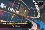 The Business Benefits of Data Pipelines