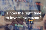 Is now the right time to invest in Amazon?