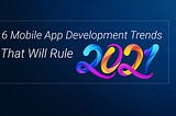 6 Mobile App Development Trends That Will Rule 2021