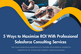 5 Ways to Maximize ROI With Professional Salesforce Consulting Services