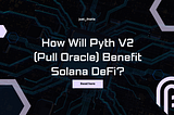 How Will Pyth V2 (Pull Oracle) Benefit Solana DeFi?