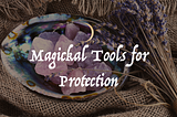 Magickal Tools for Protection