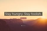 Stay hungry, stay foolish