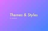 Themes & Styles in Android