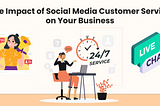 The Impact of Social Media Customer Service on Your Business