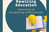 Rewiring Education: Learning vs Accessing Information