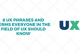 8 UX Phrases and terms everyone in the field of UX should know