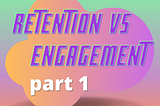 Retention 🔄 vs Engagement 👏. What is the difference? (part 1)